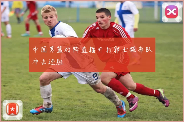 中国男篮对阵直播开打郭士强率队冲击连胜