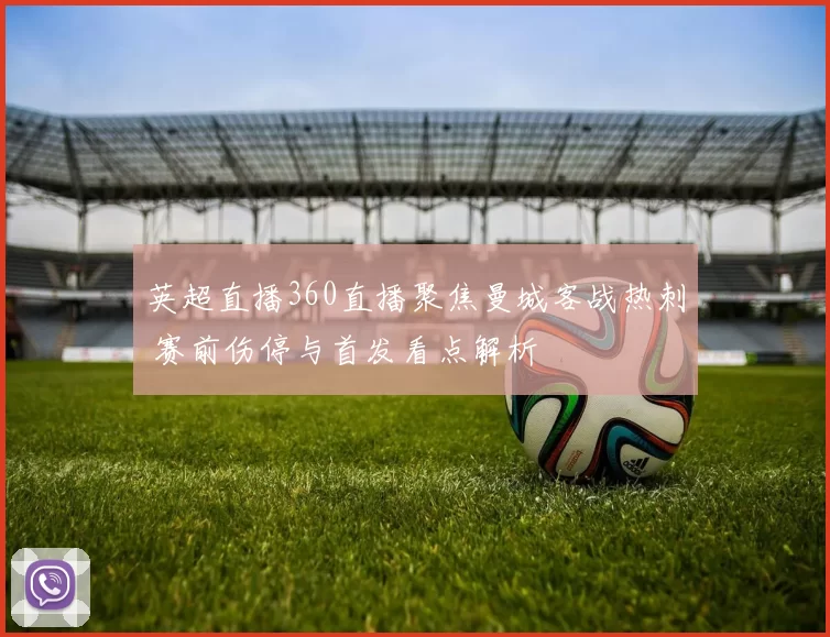 英超直播360直播聚焦曼城客战热刺 赛前伤停与首发看点解析