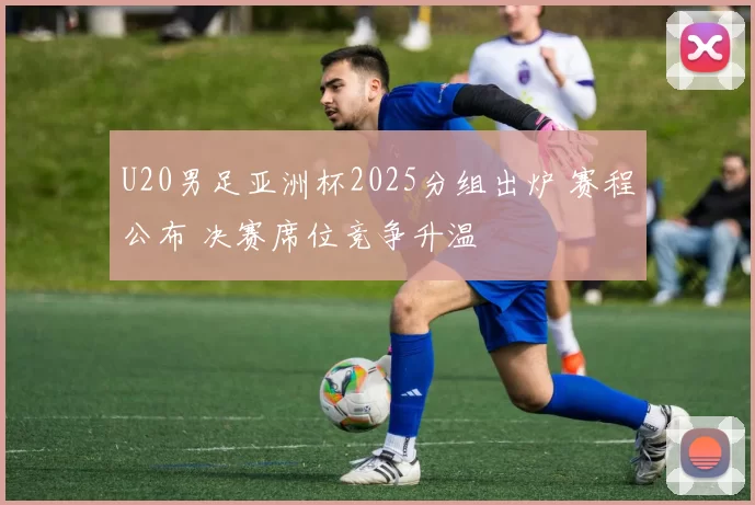 U20男足亚洲杯2025分组出炉 赛程公布 决赛席位竞争升温