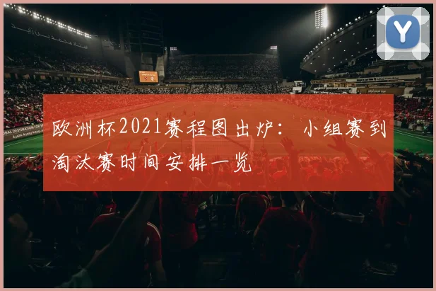 欧洲杯2021赛程图出炉：小组赛到淘汰赛时间安排一览