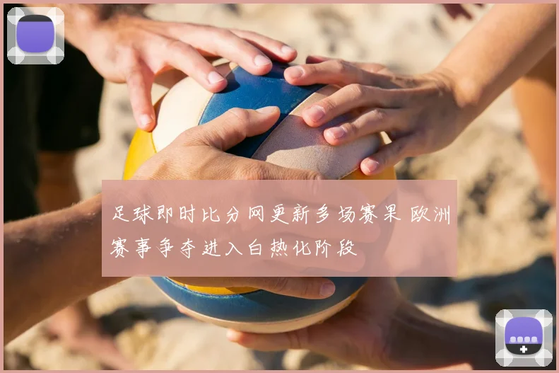 足球即时比分网更新多场赛果 欧洲赛事争夺进入白热化阶段
