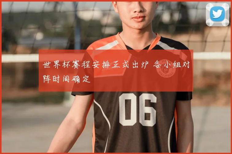 世界杯赛程安排正式出炉 各小组对阵时间确定