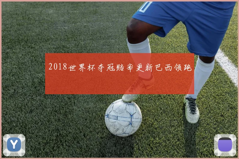 2018世界杯夺冠赔率更新巴西领跑