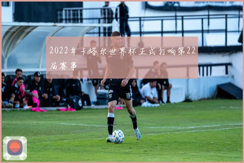 2022年卡塔尔世界杯正式打响第22届赛事