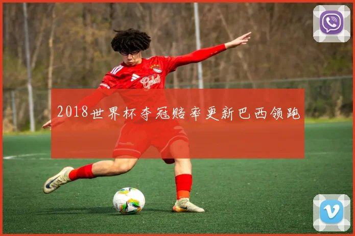 2018世界杯夺冠赔率更新巴西领跑