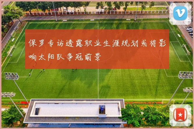 保罗专访透露职业生涯规划或将影响太阳队争冠前景