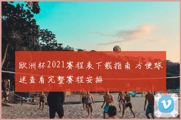 欧洲杯2021赛程表下载指南 方便球迷查看完整赛程安排