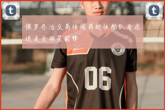 保罗乔治交易传闻再起快船队考虑送走全明星前锋