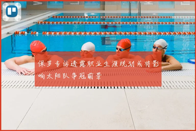 保罗专访透露职业生涯规划或将影响太阳队争冠前景