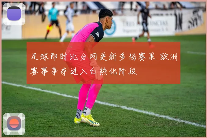 足球即时比分网更新多场赛果 欧洲赛事争夺进入白热化阶段
