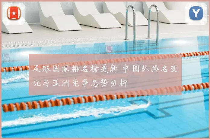 足球国家排名榜更新 中国队排名变化与亚洲竞争态势分析