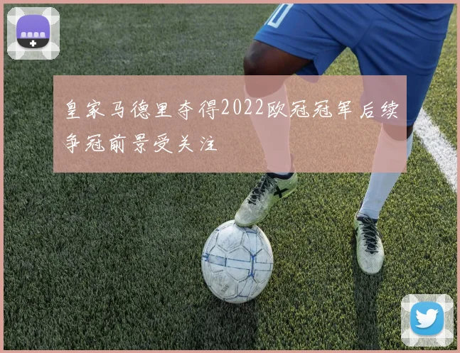 皇家马德里夺得2022欧冠冠军后续争冠前景受关注