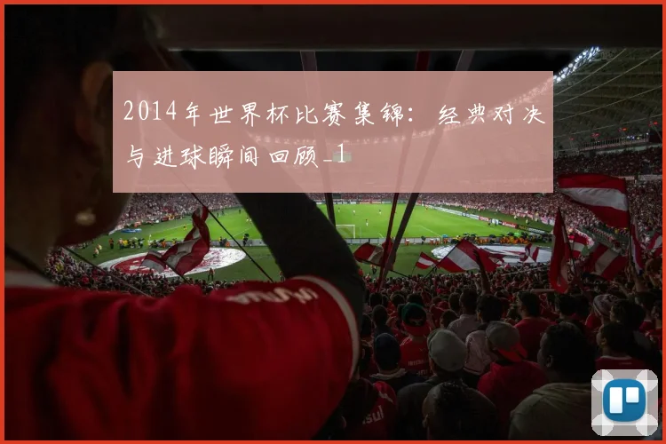 2014年世界杯比赛集锦:经典对决与进球瞬间回顾_1