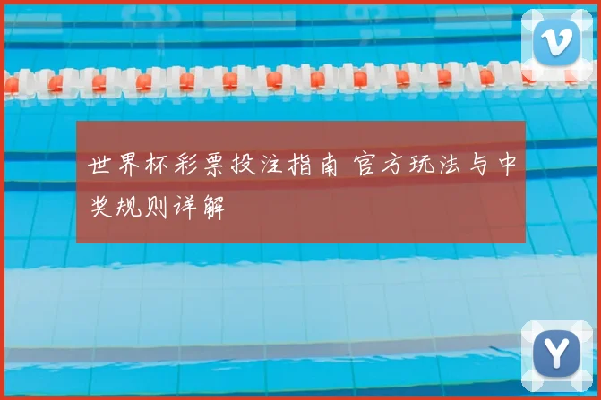 世界杯彩票投注指南 官方玩法与中奖规则详解