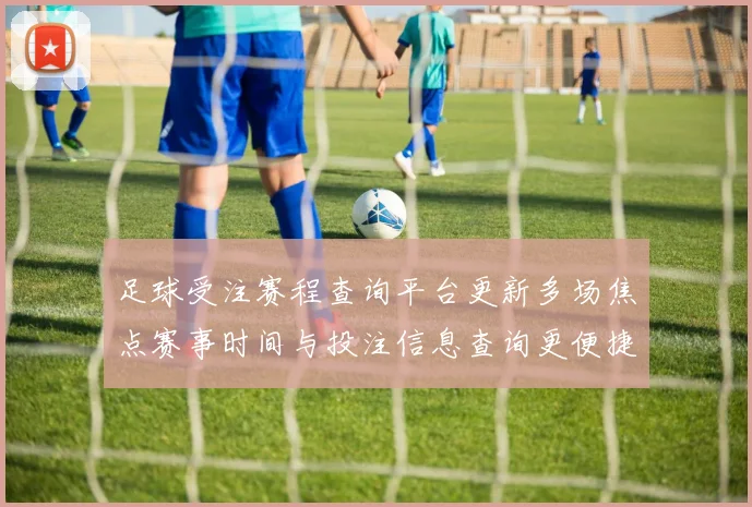 足球受注赛程查询平台更新多场焦点赛事时间与投注信息查询更便捷