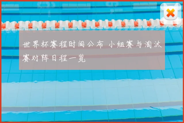 世界杯赛程时间公布 小组赛与淘汰赛对阵日程一览