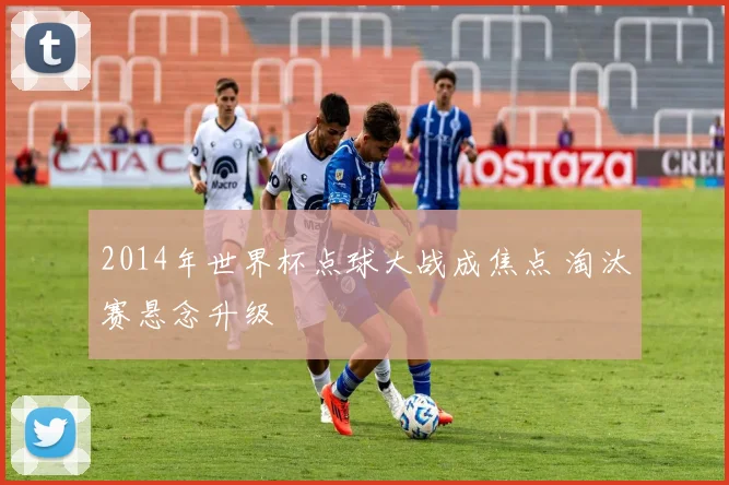 2014年世界杯点球大战成焦点 淘汰赛悬念升级