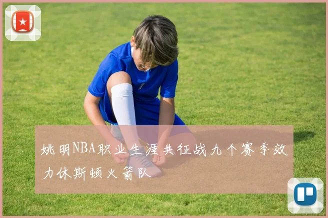 姚明NBA职业生涯共征战九个赛季效力休斯顿火箭队