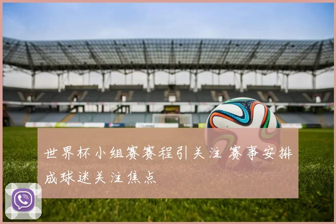 世界杯小组赛赛程引关注 赛事安排成球迷关注焦点