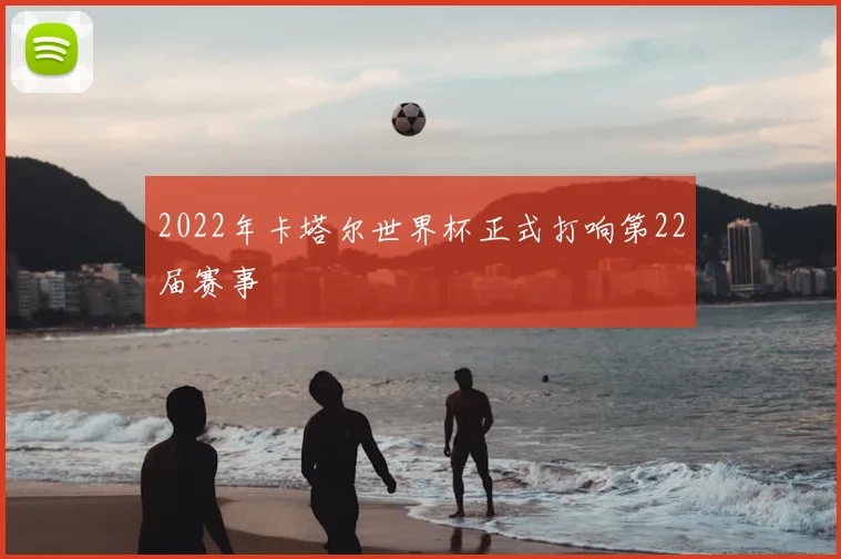 2022年卡塔尔世界杯正式打响第22届赛事