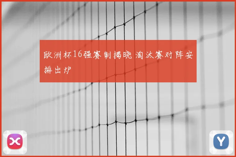 欧洲杯16强赛制揭晓 淘汰赛对阵安排出炉
