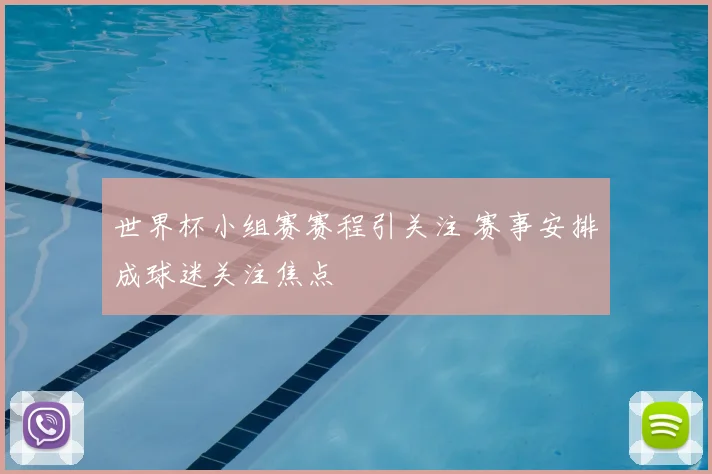 世界杯小组赛赛程引关注 赛事安排成球迷关注焦点