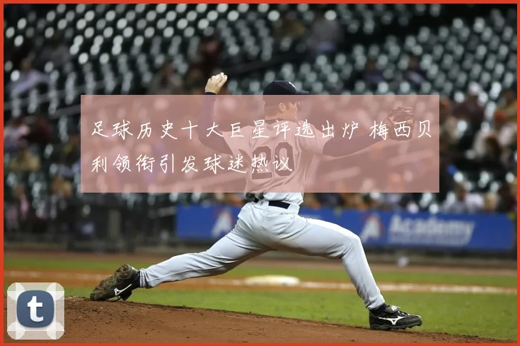 足球历史十大巨星评选出炉 梅西贝利领衔引发球迷热议