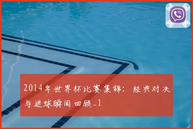 2014年世界杯比赛集锦:经典对决与进球瞬间回顾_1