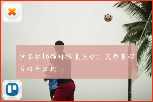 世界杯16强对阵表出炉:完整赛程与对手分析