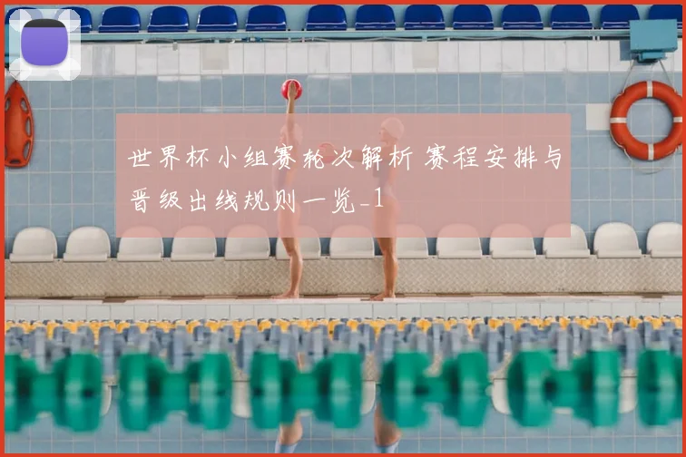 世界杯小组赛轮次解析 赛程安排与晋级出线规则一览_1