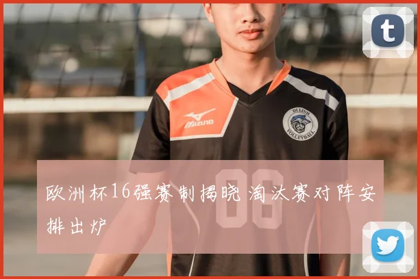 欧洲杯16强赛制揭晓 淘汰赛对阵安排出炉