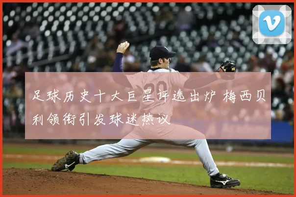 足球历史十大巨星评选出炉 梅西贝利领衔引发球迷热议