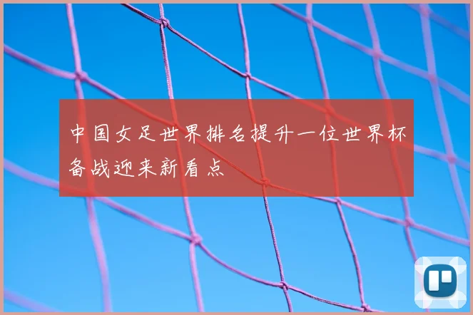 中国女足世界排名提升一位世界杯备战迎来新看点